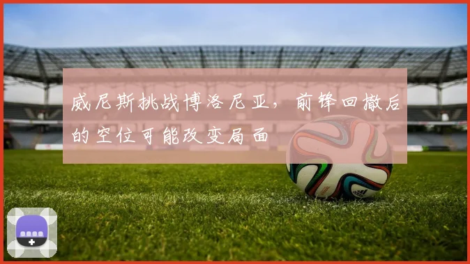 威尼斯挑战博洛尼亚，前锋回撤后的空位可能改变局面