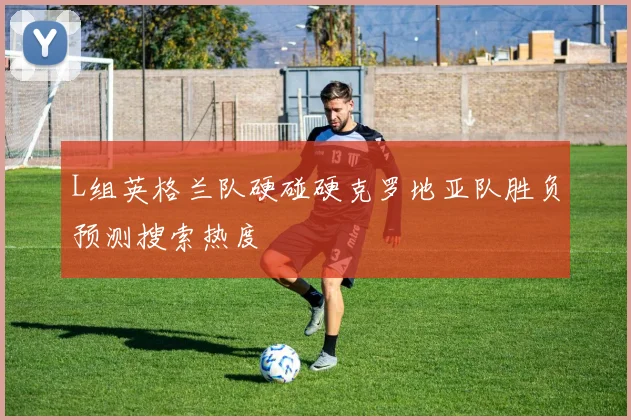 L组英格兰队硬碰硬克罗地亚队胜负预测搜索热度