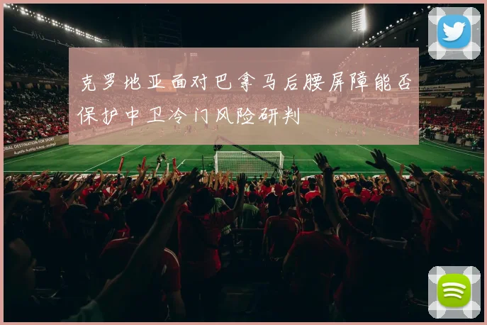 克罗地亚面对巴拿马后腰屏障能否保护中卫冷门风险研判