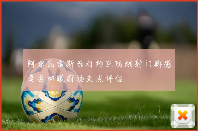 阿尔瓦雷斯面对约旦防线射门脚感是否回暖前场支点评估
