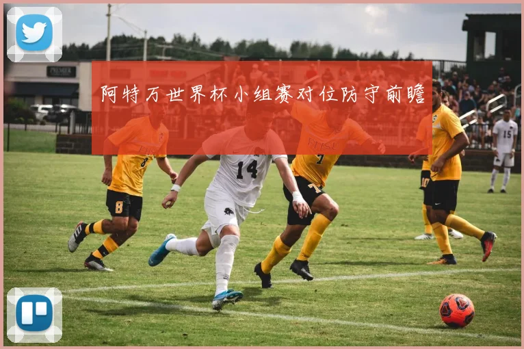 阿特万世界杯小组赛对位防守前瞻