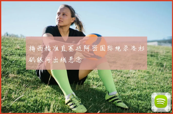 梅西精准直塞迈阿密国际绝杀洛杉矶银河出线悬念