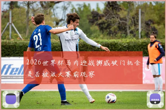 2026世界杯马内迎战挪威破门机会是否被放大赛前观察