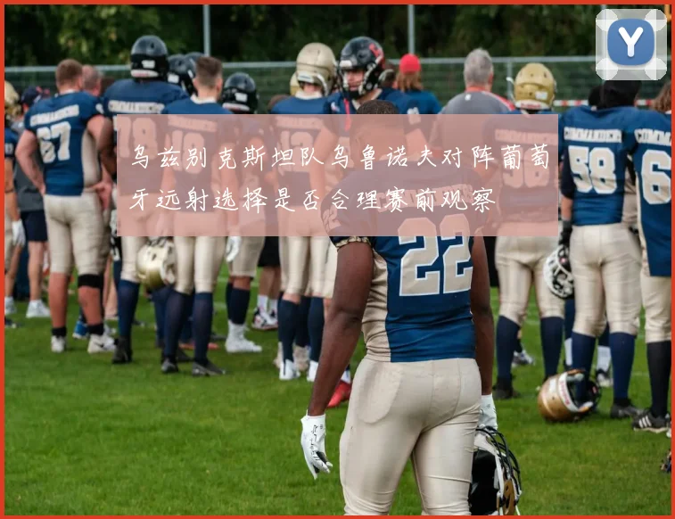 乌兹别克斯坦队乌鲁诺夫对阵葡萄牙远射选择是否合理赛前观察