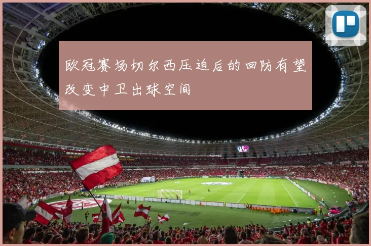 欧冠赛场切尔西压迫后的回防有望改变中卫出球空间