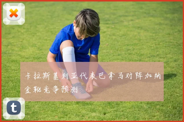卡拉斯基利亚代表巴拿马对阵加纳金靴竞争预测