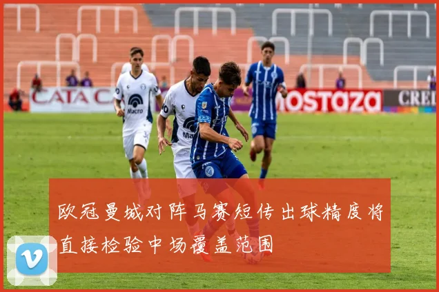 欧冠曼城对阵马赛短传出球精度将直接检验中场覆盖范围