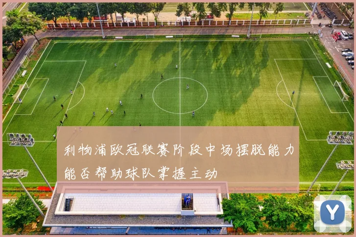 利物浦欧冠联赛阶段中场摆脱能力能否帮助球队掌握主动