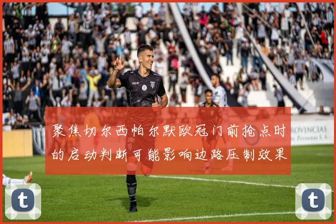聚焦切尔西帕尔默欧冠门前抢点时的启动判断可能影响边路压制效果