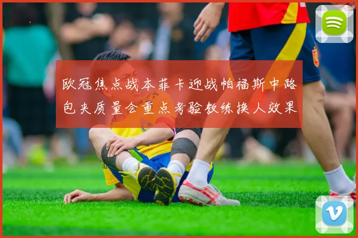 欧冠焦点战本菲卡迎战帕福斯中路包夹质量会重点考验教练换人效果