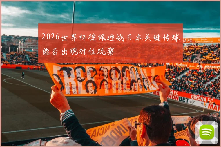 2026世界杯德佩迎战日本关键传球能否出现对位观察