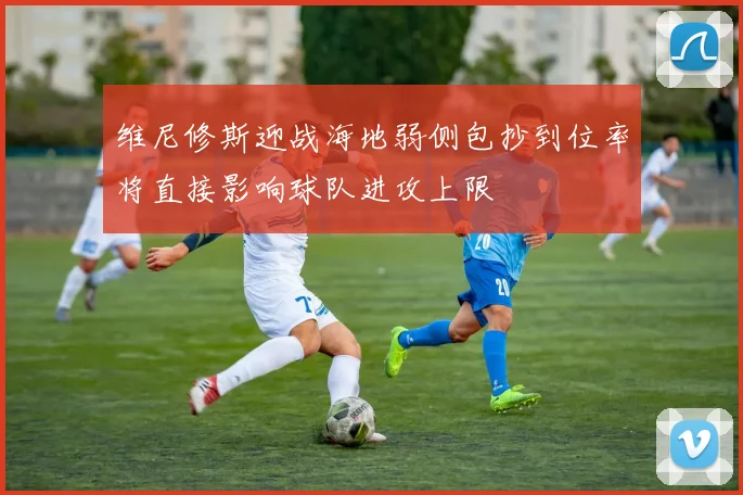 维尼修斯迎战海地弱侧包抄到位率将直接影响球队进攻上限