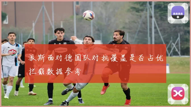 派斯面对德国队对抗覆盖是否占优拦截数据参考