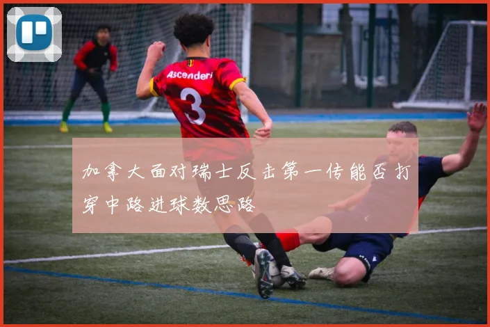 加拿大面对瑞士反击第一传能否打穿中路进球数思路