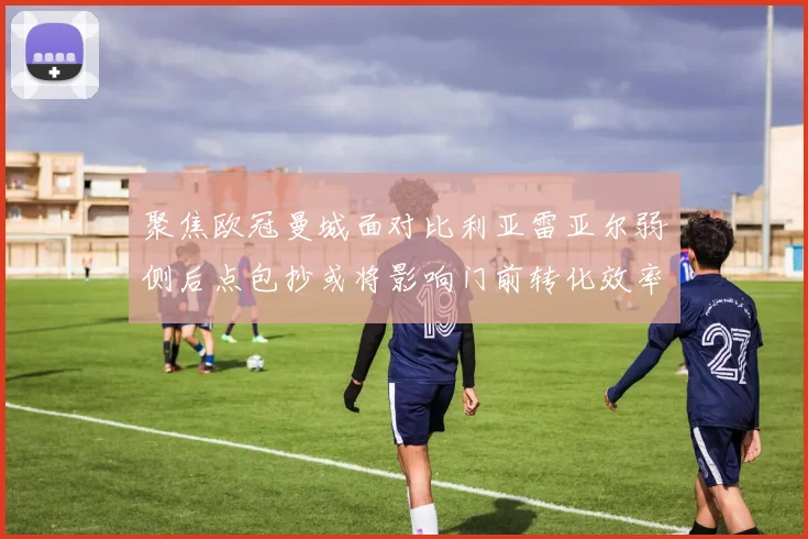 聚焦欧冠曼城面对比利亚雷亚尔弱侧后点包抄或将影响门前转化效率
