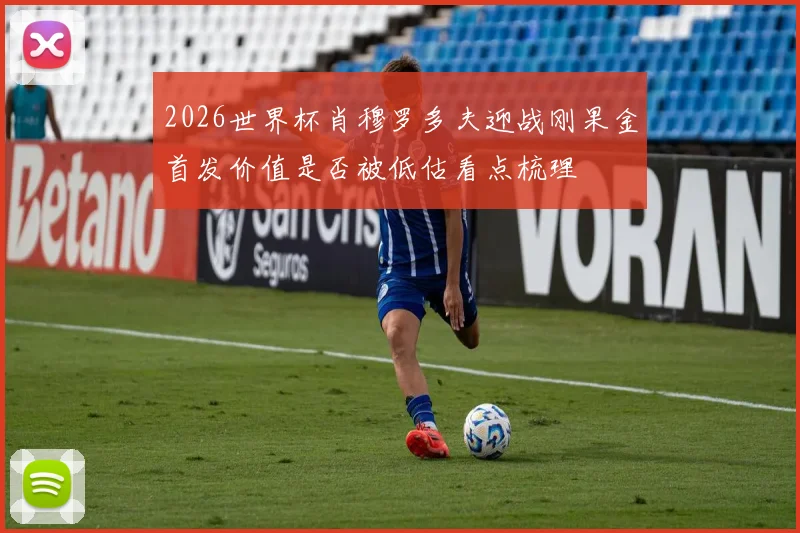 2026世界杯肖穆罗多夫迎战刚果金首发价值是否被低估看点梳理
