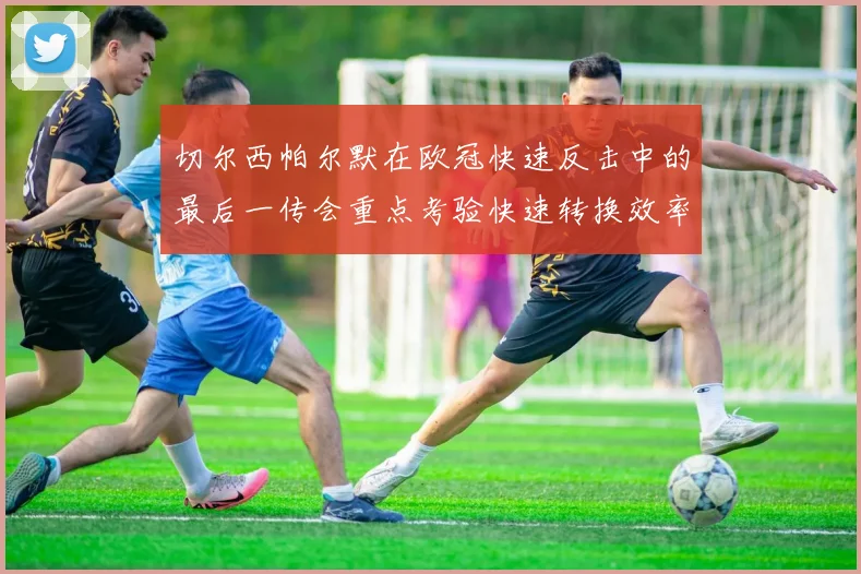 切尔西帕尔默在欧冠快速反击中的最后一传会重点考验快速转换效率