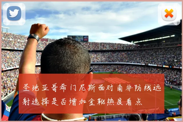 圣地亚哥希门尼斯面对南非防线远射选择是否增加金靴热度看点