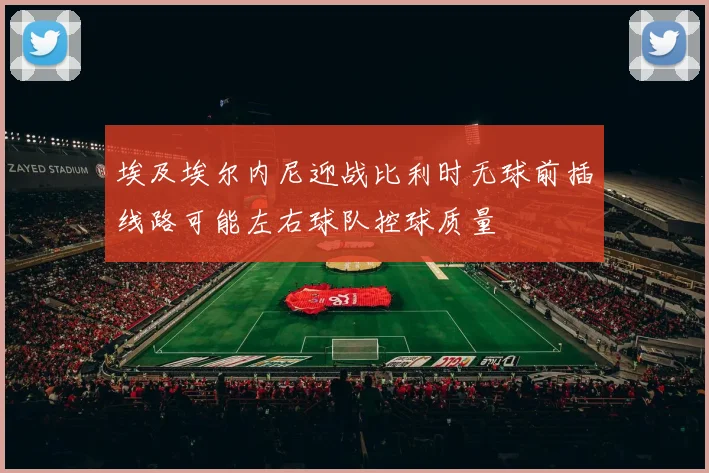 埃及埃尔内尼迎战比利时无球前插线路可能左右球队控球质量