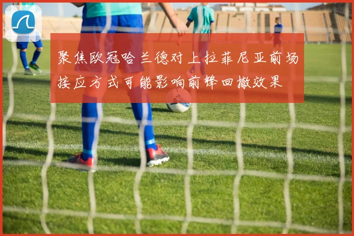 聚焦欧冠哈兰德对上拉菲尼亚前场接应方式可能影响前锋回撤效果