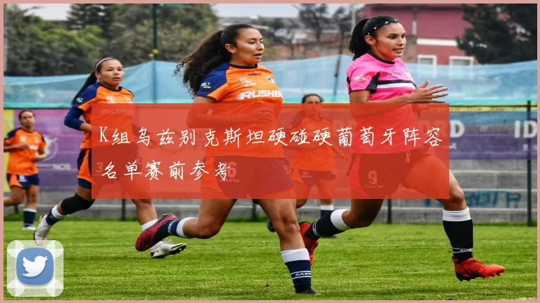 K组乌兹别克斯坦硬碰硬葡萄牙阵容名单赛前参考