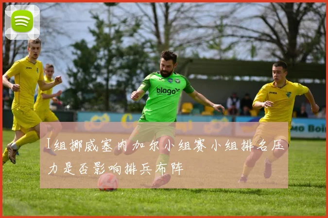 I组挪威塞内加尔小组赛小组排名压力是否影响排兵布阵