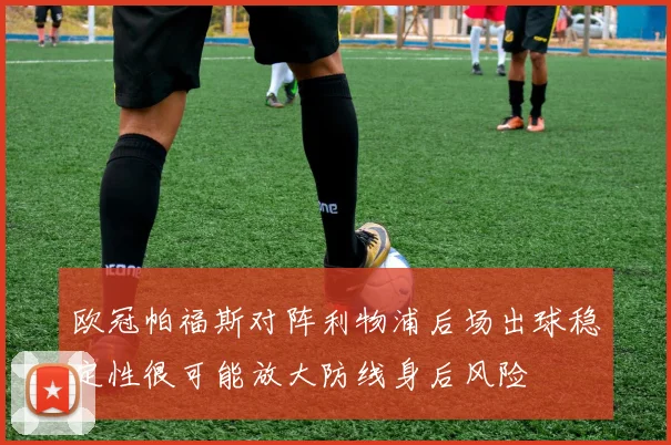 欧冠帕福斯对阵利物浦后场出球稳定性很可能放大防线身后风险
