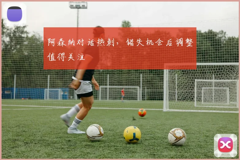 阿森纳对话热刺，错失机会后调整值得关注